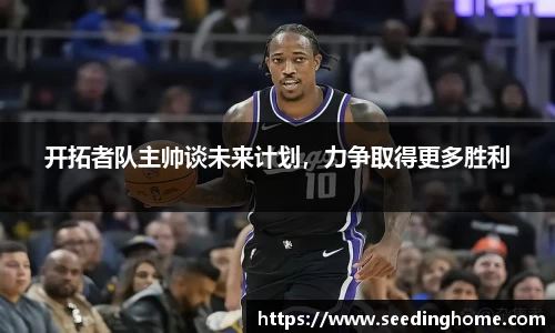 开拓者队主帅谈未来计划，力争取得更多胜利